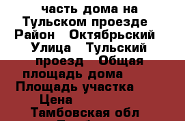 часть дома на Тульском проезде › Район ­ Октябрьский › Улица ­ Тульский проезд › Общая площадь дома ­ 45 › Площадь участка ­ 2 › Цена ­ 1 280 000 - Тамбовская обл., Тамбов г. Недвижимость » Дома, коттеджи, дачи продажа   